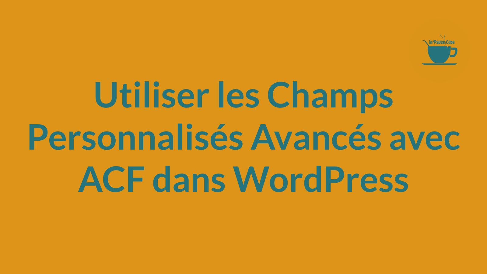 Utiliser les Champs Personnalisés Avancés avec ACF dans WordPress